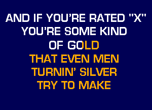 AND IF YOURE RATED X
YOURE SOME KIND
OF GOLD
THAT EVEN MEN
TURNIN' SILVER
TRY TO MAKE