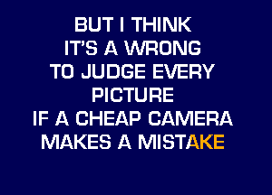 BUT I THINK
ITS A WRONG
T0 JUDGE EVERY
PICTURE
IF A CHEAP CAMERA
MAKES A MISTAKE