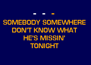 SOMEBODY SOMEINHERE
DON'T KNOW WHAT
HE'S MISSIN'
TONIGHT