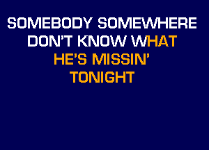 SOMEBODY SOMEINHERE
DON'T KNOW WHAT
HE'S MISSIN'
TONIGHT