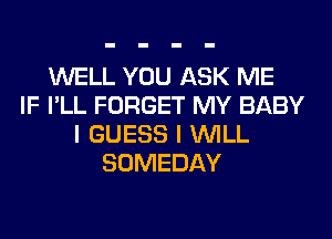 WELL YOU ASK ME
IF I'LL FORGET MY BABY
I GUESS I WILL
SOMEDAY