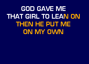 GOD GAVE ME
THAT GIRL T0 LEAN 0N
THEN HE PUT ME
ON MY OWN