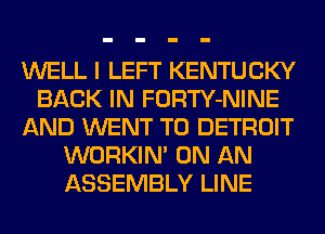 WELL I LEFT KENTUCKY
BACK IN FORTY-NINE
AND WENT TO DETROIT
WORKIM ON AN
ASSEMBLY LINE
