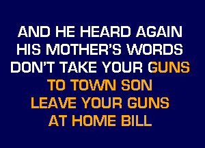 AND HE HEARD AGAIN
HIS MOTHER'S WORDS
DON'T TAKE YOUR GUNS
TO TOWN SON
LEAVE YOUR GUNS
AT HOME BILL