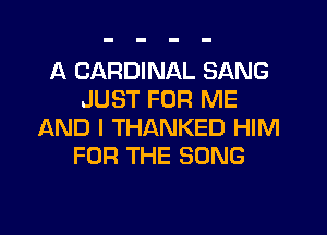 A CARDINAL SANG
JUST FOR ME
AND I THANKED HIM
FOR THE SONG