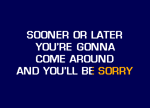 SODNER OR LATER
YOU'RE GONNA
COME AROUND

AND YOULL BE SORRY

g