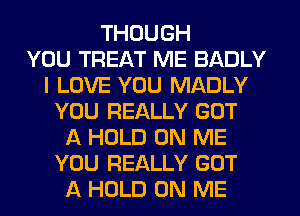THOUGH
YOU TREAT ME BADLY
I LOVE YOU MADLY
YOU REALLY GOT
A HOLD ON ME
YOU REALLY GOT
A HOLD ON ME
