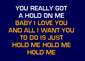 YOU REALLY GOT
A HOLD ON ME
BABY I LOVE YOU
AND ALL I WANT YOU
TO DO IS JUST
HOLD ME HOLD ME
HOLD ME