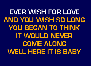 EVER WISH FOR LOVE
AND YOU WISH SO LONG
YOU BEGAN T0 THINK
IT WOULD NEVER
COME ALONG
WELL HERE IT IS BABY