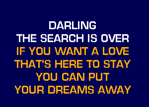 DARLING
THE SEARCH IS OVER
IF YOU WANT A LOVE
THAT'S HERE TO STAY
YOU CAN PUT
YOUR DREAMS AWAY