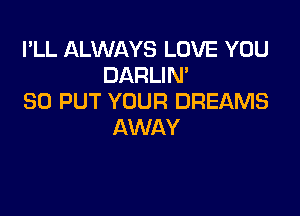 I'LL ALWAYS LOVE YOU
DARLIN'
SO PUT YOUR DREAMS

AWAY