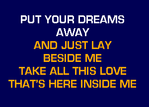 PUT YOUR DREAMS
AWAY
AND JUST LAY
BESIDE ME
TAKE ALL THIS LOVE
THAT'S HERE INSIDE ME