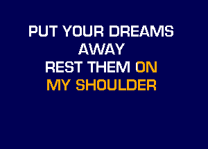 PUT YOUR DREAMS
AWAY
REST THEM ON

MY SHOULDER