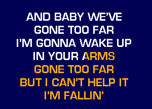 AND BABY WE'VE
GONE T00 FAR
I'M GONNA WAKE UP
IN YOUR ARMS
GONE T00 FAR
BUT I CAN'T HELP IT
I'M FALLIN'
