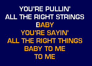 YOU'RE PULLIN'
ALL THE RIGHT STRINGS
BABY
YOU'RE SAYIN'

ALL THE RIGHT THINGS
BABY TO ME
TO ME