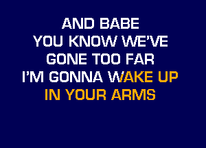 AND BABE
YOU KNOW WE'VE
GONE T00 FAR
I'M GONNA WAKE UP
IN YOUR ARMS