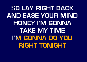 SO LAY RIGHT BACK
AND EASE YOUR MIND
HONEY I'M GONNA
TAKE MY TIME
I'M GONNA DO YOU
RIGHT TONIGHT