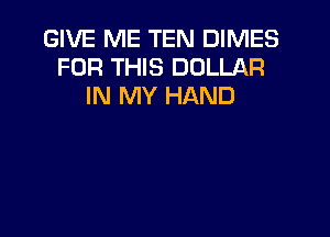 GIVE ME TEN DIMES
FOR THIS DOLLAR
IN MY HAND