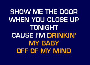 SHOW ME THE DOOR
WHEN YOU CLOSE UP
TONIGHT
GQUSE I'M DRINKIN'
MY BABY
OFF OF MY MIND