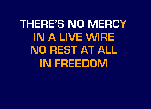 THERES N0 MERCY
IN A LIVE WIRE
N0 REST AT ALL

IN FREEDOM