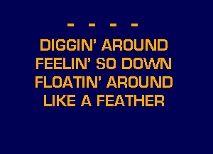 DIGGIN' AROUND
FEELIN' SO DOWN
FLOATIN' AROUND

LIKE A FEATHER

g