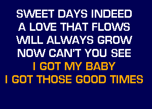 SWEET DAYS INDEED
A LOVE THAT FLOWS
WILL ALWAYS GROW
NOW CAN'T YOU SEE
I GOT MY BABY
I GOT THOSE GOOD TIMES