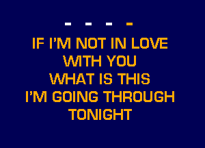 IF I'M NOT IN LOVE
WITH YOU

WHAT IS THIS
I'M GOING THROUGH
TONIGHT