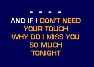 AND IF I DON'T NEED
YOUR TOUCH
WHY DO I MISS YOU
SO MUCH
TONIGHT