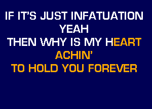 IF ITS JUST INFATUATION
YEAH
THEN WHY IS MY HEART
ACHIN'
TO HOLD YOU FOREVER