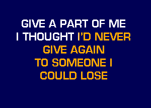 GIVE A PART OF ME
I THOUGHT PD NEVER
GIVE AGAIN
T0 SOMEONE I
COULD LOSE