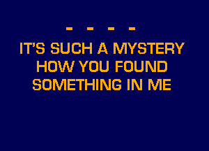 ITS SUCH A MYSTERY
HOW YOU FOUND

SOMETHING IN ME