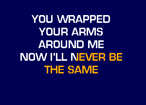YOU WRAPPED
YOUR ARMS
AROUND ME

NOW I'LL NEVER BE
THE SAME
