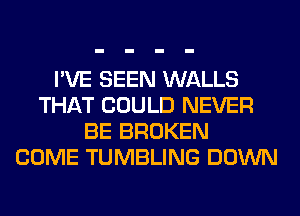 I'VE SEEN WALLS
THAT COULD NEVER
BE BROKEN
COME TUMBLING DOWN