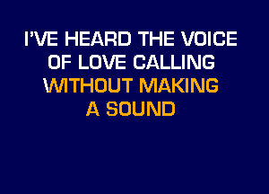 I'VE HEARD THE VOICE
OF LOVE CALLING
WITHOUT MAKING

A SOUND