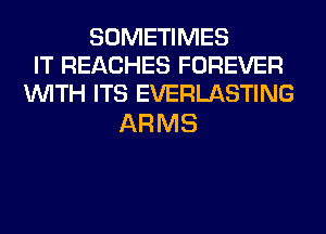 SOMETIMES
IT REACHES FOREVER
WITH ITS EVERLASTING

ARMS