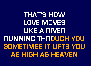 THAT'S HOW
LOVE MOVES
LIKE A RIVER
RUNNING THROUGH YOU
SOMETIMES IT LIFTS YOU
AS HIGH AS HEAVEN