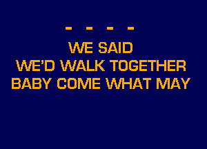 WE SAID
WE'D WALK TOGETHER
BABY COME WHAT MAY