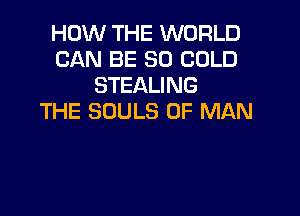HOW THE WORLD
CAN BE SO COLD
STEALING

THE SOULS OF MAN