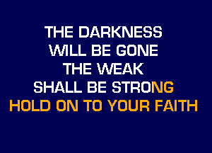 THE DARKNESS
WILL BE GONE
THE WEAK
SHALL BE STRONG
HOLD ON TO YOUR FAITH