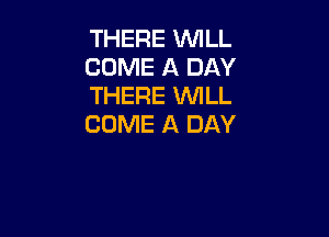 THERE WILL
COME A DAY
THERE WILL

COME A DAY