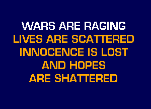 WARS ARE RAGING
LIVES ARE SCATTERED
INNOCENCE IS LOST
AND HOPES
ARE SHATI'ERED