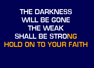 THE DARKNESS
WILL BE GONE
THE WEAK
SHALL BE STRONG
HOLD ON TO YOUR FAITH