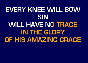 EVERY KNEE WILL BOW
SIN
WILL HAVE NO TRACE
IN THE GLORY
OF HIS AMAZING GRACE