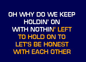 0H WHY DO WE KEEP
HOLDIM 0N
INITH NOTHIN' LEFT
TO HOLD ON TO
LET'S BE HONEST
INITH EACH OTHER