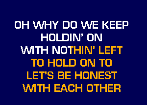 0H WHY DO WE KEEP
HOLDIM 0N
INITH NOTHIN' LEFT
TO HOLD ON TO
LET'S BE HONEST
INITH EACH OTHER