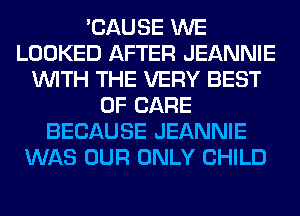 'CAUSE WE
LOOKED AFTER JEANNIE
WITH THE VERY BEST
OF CARE
BECAUSE JEANNIE
WAS OUR ONLY CHILD