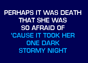PERHAPS IT WAS DEATH
THAT SHE WAS
80 AFRAID 0F
'CAUSE IT TOOK HER
ONE DARK
STORMY NIGHT