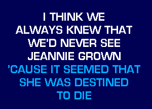 I THINK WE
ALWAYS KNEW THAT
WE'D NEVER SEE
JEANNIE GROWN
'CAUSE IT SEEMED THAT
SHE WAS DESTINED
TO DIE