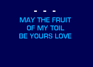 MAY THE FRUIT
OF MY TOIL

BE YOURS LOVE