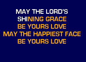 MAY THE LORD'S

SHINING GRACE

BE YOURS LOVE
MAY THE HAPPIEST FACE

BE YOURS LOVE